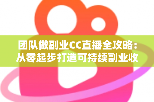 团队做副业CC直播全攻略：从零起步打造可持续副业收入的实战指南