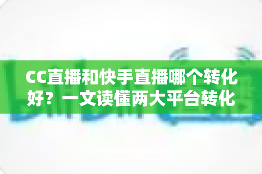 CC直播和快手直播哪个转化好?一文读懂两大平台转化率差异与选型策略 CC直播和快手直播哪个转化好?一文读懂两大平台转化率差异与选型策略