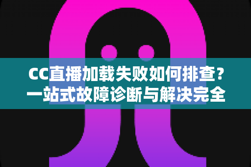 CC直播加载失败如何排查？一站式故障诊断与解决完全指南