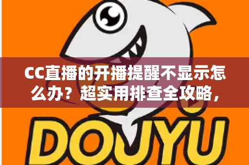 CC直播的开播提醒不显示怎么办?超实用排查全攻略,让你不再错过心仪主播的每一场精彩直播 CC直播的开播提醒不显示怎么办?超实用排查全攻略,让你不再错过心仪主播的每一场精彩直播