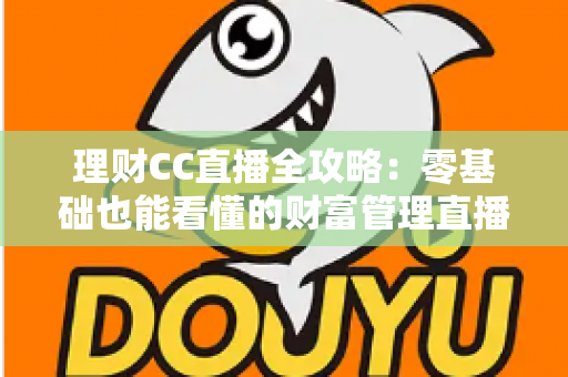 理财CC直播全攻略：零基础也能看懂的财富管理直播学习指南