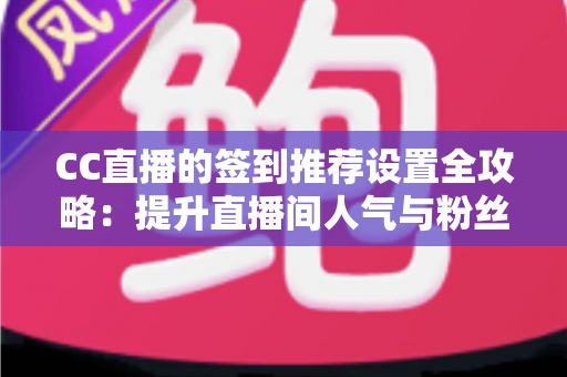 CC直播的签到推荐设置全攻略：提升直播间人气与粉丝粘性的实用运营指南