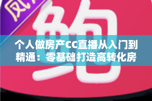 个人做房产CC直播从入门到精通:零基础打造高转化房产直播间的实战指南 个人做房产CC直播从入门到精通:零基础打造高转化房产直播间的实战指南