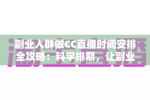 副业人群做CC直播时间安排全攻略:科学排期,让副业收入与主业生活两不误 副业人群做CC直播时间安排全攻略:科学排期,让副业收入与主业生活两不误