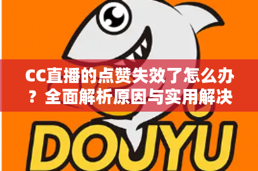 CC直播的点赞失效了怎么办？全面解析原因与实用解决方案指南