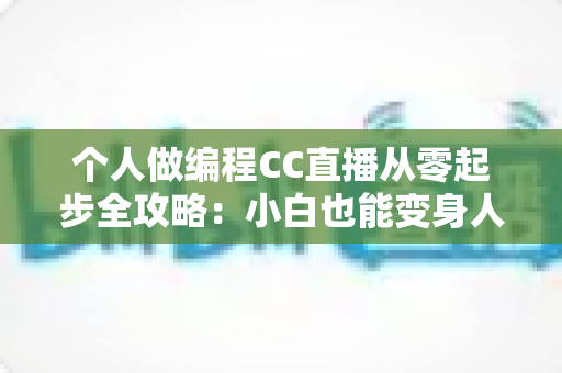 个人做编程CC直播从零起步全攻略：小白也能变身人气技术主播的实战指南