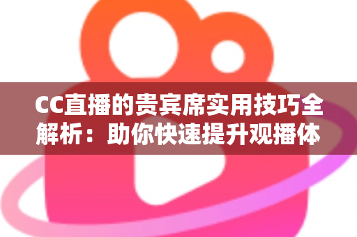 CC直播的贵宾席实用技巧全解析：助你快速提升观播体验与互动价值的进阶指南