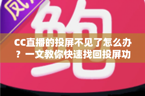 CC直播的投屏不见了怎么办？一文教你快速找回投屏功能的完整解决方案