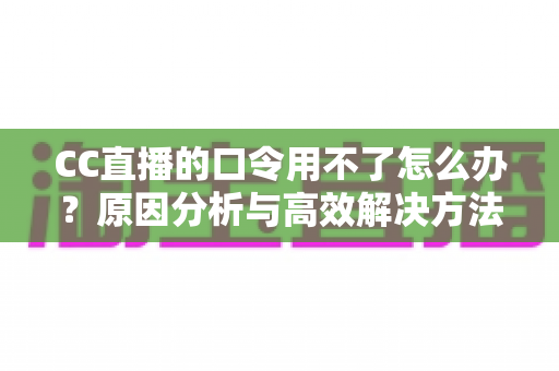 CC直播的口令用不了怎么办?原因分析与高效解决方法全攻略 CC直播的口令用不了怎么办?原因分析与高效解决方法全攻略