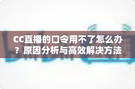 CC直播的口令用不了怎么办？原因分析与高效解决方法全攻略