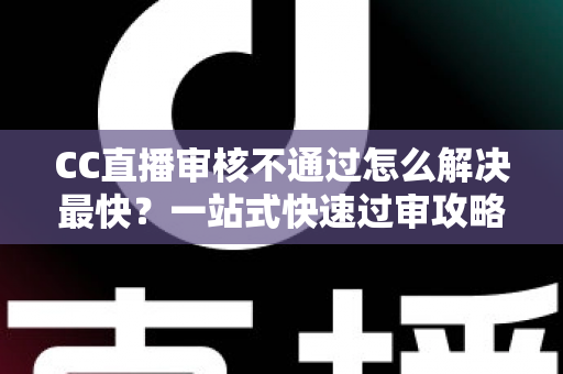 CC直播审核不通过怎么解决最快?一站式快速过审攻略与避坑指南 CC直播审核不通过怎么解决最快?一站式快速过审攻略与避坑指南