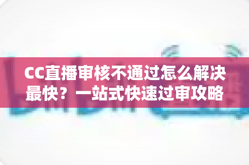 CC直播审核不通过怎么解决最快?一站式快速过审攻略与避坑指南 CC直播审核不通过怎么解决最快?一站式快速过审攻略与避坑指南