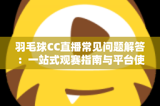 羽毛球CC直播常见问题解答:一站式观赛指南与平台使用全解析 羽毛球CC直播常见问题解答:一站式观赛指南与平台使用全解析