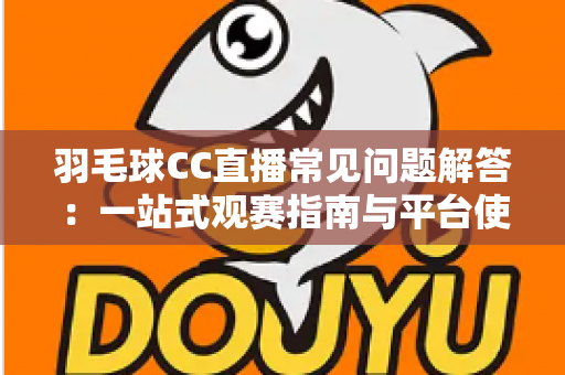 羽毛球CC直播常见问题解答:一站式观赛指南与平台使用全解析 羽毛球CC直播常见问题解答:一站式观赛指南与平台使用全解析
