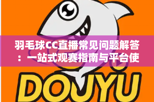 羽毛球CC直播常见问题解答：一站式观赛指南与平台使用全解析