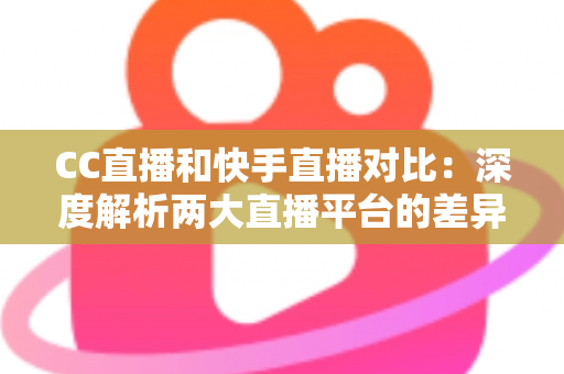 CC直播和快手直播对比:深度解析两大直播平台的差异,助你选出最佳直播阵地 CC直播和快手直播对比:深度解析两大直播平台的差异,助你选出最佳直播阵地