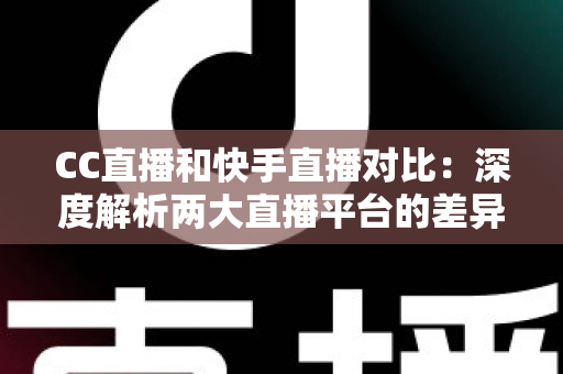 CC直播和快手直播对比:深度解析两大直播平台的差异,助你选出最佳直播阵地 CC直播和快手直播对比:深度解析两大直播平台的差异,助你选出最佳直播阵地