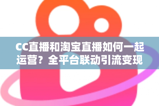 CC直播和淘宝直播如何一起运营?全平台联动引流变现的实战指南与运营策略详解 CC直播和淘宝直播如何一起运营?全平台联动引流变现的实战指南与运营策略详解
