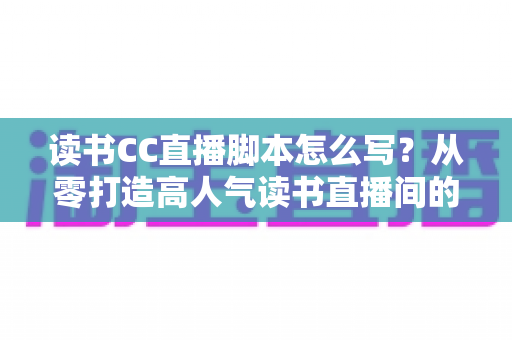 读书CC直播脚本怎么写?从零打造高人气读书直播间的全流程实操指南 读书CC直播脚本怎么写?从零打造高人气读书直播间的全流程实操指南