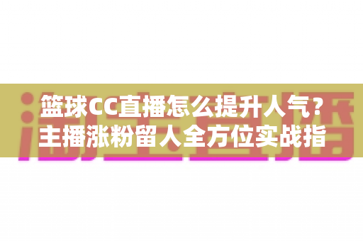 篮球CC直播怎么提升人气？主播涨粉留人全方位实战指南