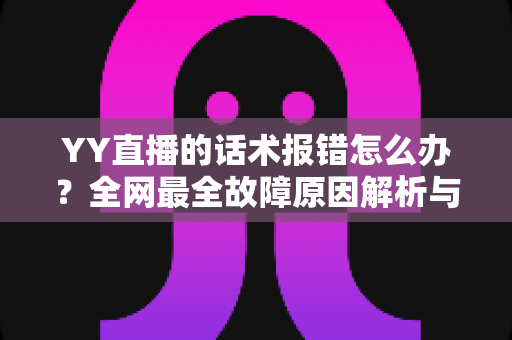 YY直播的话术报错怎么办?全网最全故障原因解析与修复指南 YY直播的话术报错怎么办?全网最全故障原因解析与修复指南