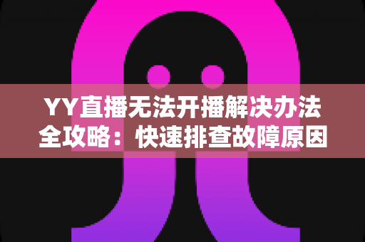 YY直播无法开播解决办法全攻略：快速排查故障原因，轻松恢复你的直播间