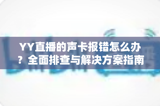 YY直播的声卡报错怎么办？全面排查与解决方案指南，让直播快速恢复正常