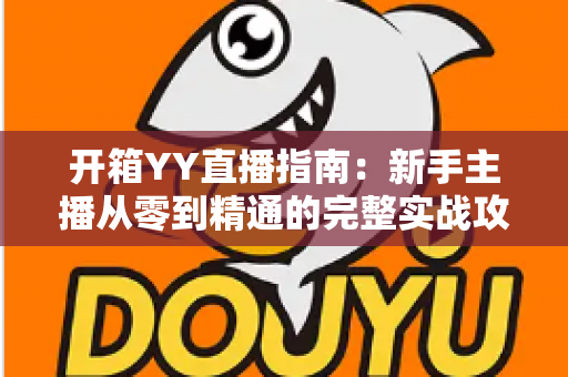 开箱YY直播指南：新手主播从零到精通的完整实战攻略与快速上手秘籍