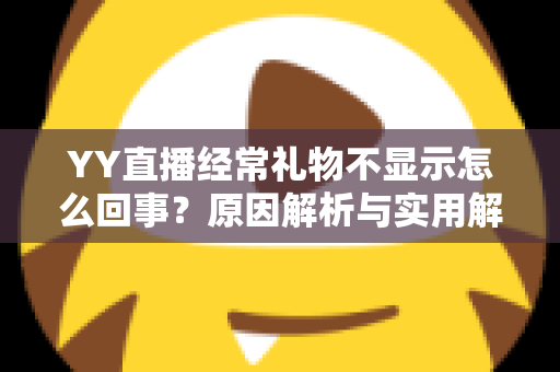YY直播经常礼物不显示怎么回事?原因解析与实用解决方案大全 YY直播经常礼物不显示怎么回事?原因解析与实用解决方案大全