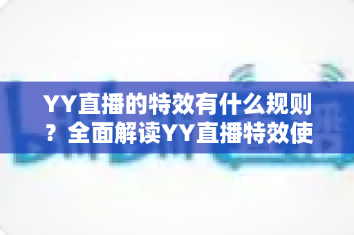 YY直播的特效有什么规则？全面解读YY直播特效使用规范、类型划分与实操注意事项