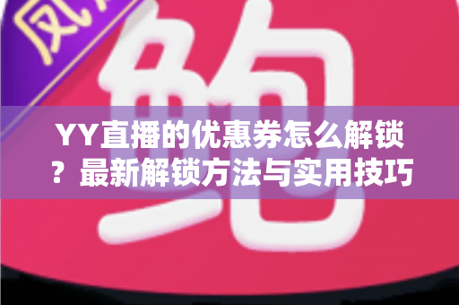 YY直播的优惠券怎么解锁？最新解锁方法与实用技巧全攻略