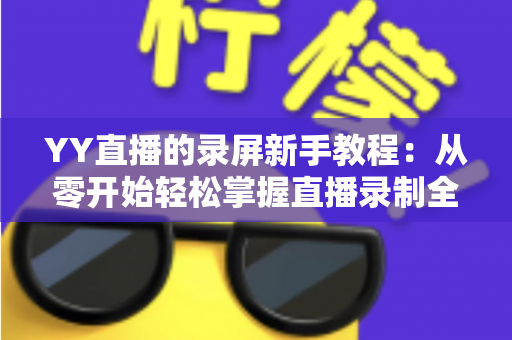 YY直播的录屏新手教程：从零开始轻松掌握直播录制全流程