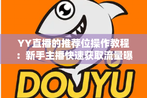 YY直播的推荐位操作教程:新手主播快速获取流量曝光的实战全攻略 YY直播的推荐位操作教程:新手主播快速获取流量曝光的实战全攻略