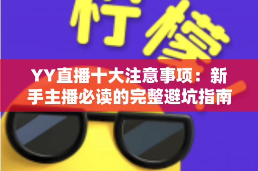 YY直播十大注意事项:新手主播必读的完整避坑指南与实战技巧 YY直播十大注意事项:新手主播必读的完整避坑指南与实战技巧