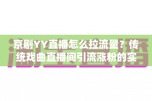 京剧YY直播怎么拉流量？传统戏曲直播间引流涨粉的实战攻略全解析