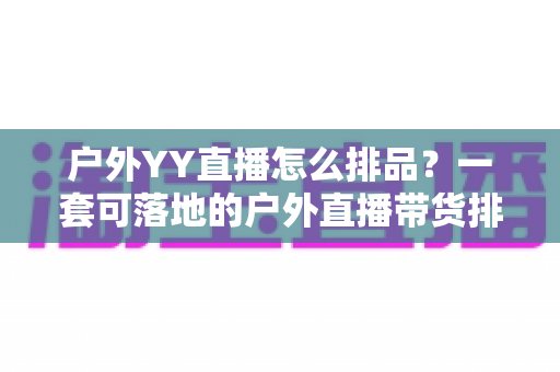 户外YY直播怎么排品?一套可落地的户外直播带货排品策略全解析 户外YY直播怎么排品?一套可落地的户外直播带货排品策略全解析