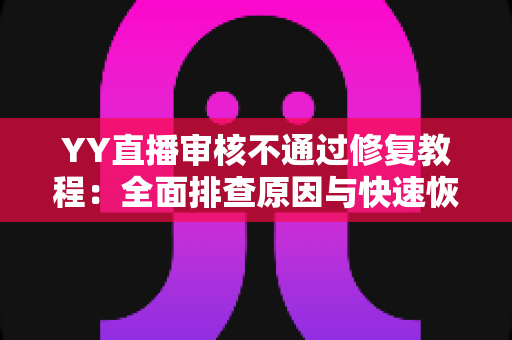 YY直播审核不通过修复教程：全面排查原因与快速恢复直播权限的实用指南