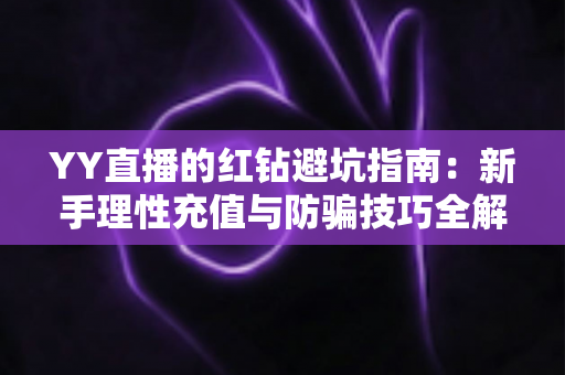 YY直播的红钻避坑指南：新手理性充值与防骗技巧全解析