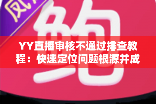 YY直播审核不通过排查教程：快速定位问题根源并成功过审的实用指南