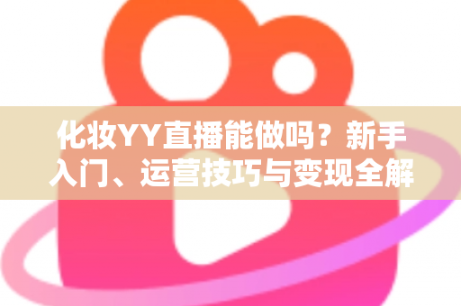 化妆YY直播能做吗？新手入门、运营技巧与变现全解析