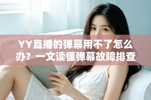 YY直播的弹幕用不了怎么办？一文读懂弹幕故障排查与修复全攻略