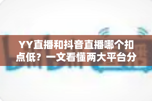 YY直播和抖音直播哪个扣点低?一文看懂两大平台分成规则与主播选择指南 YY直播和抖音直播哪个扣点低?一文看懂两大平台分成规则与主播选择指南