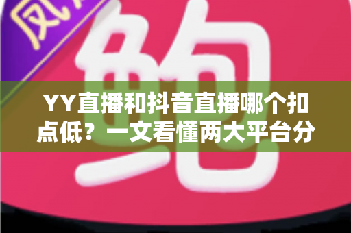YY直播和抖音直播哪个扣点低？一文看懂两大平台分成规则与主播选择指南