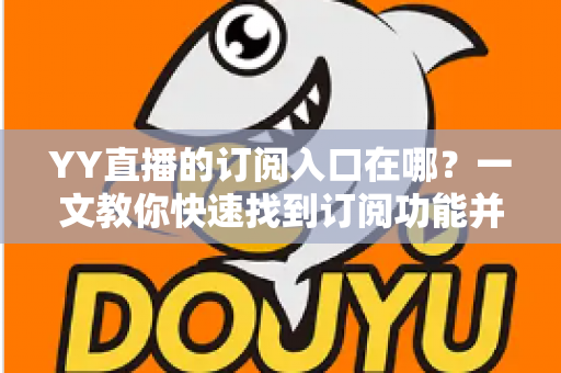 YY直播的订阅入口在哪？一文教你快速找到订阅功能并解锁专属福利