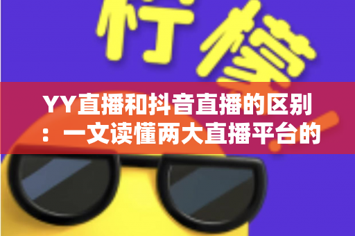 YY直播和抖音直播的区别:一文读懂两大直播平台的核心差异与选择指南 YY直播和抖音直播的区别:一文读懂两大直播平台的核心差异与选择指南