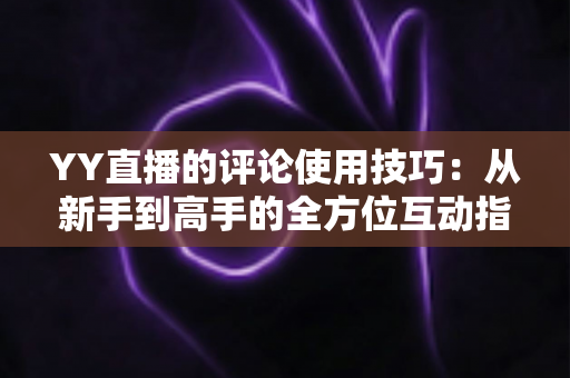 YY直播的评论使用技巧:从新手到高手的全方位互动指南 YY直播的评论使用技巧:从新手到高手的全方位互动指南