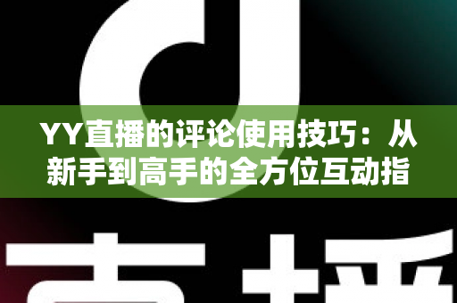YY直播的评论使用技巧：从新手到高手的全方位互动指南