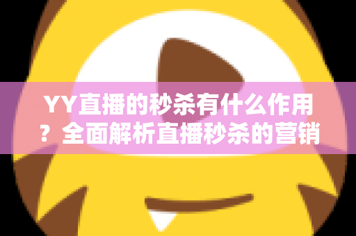 YY直播的秒杀有什么作用？全面解析直播秒杀的营销价值与实战功能