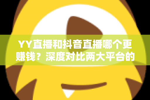 YY直播和抖音直播哪个更赚钱？深度对比两大平台的收入差距与变现攻略