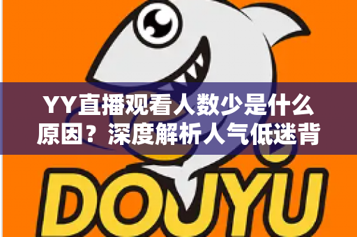 YY直播观看人数少是什么原因？深度解析人气低迷背后的真相与破解之道
